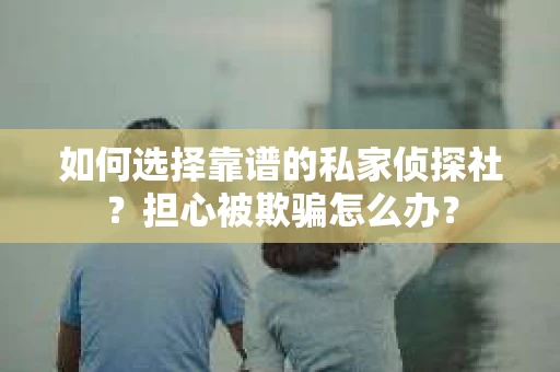 如何选择靠谱的私家侦探社？担心被欺骗怎么办？
