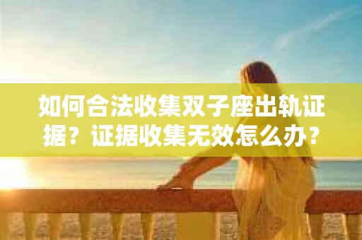 如何合法收集双子座出轨证据？证据收集无效怎么办？