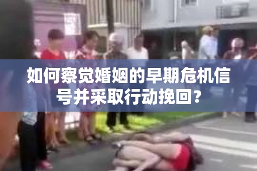 如何察觉婚姻的早期危机信号并采取行动挽回？