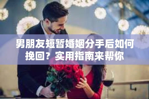 男朋友短暂婚姻分手后如何挽回？实用指南来帮你