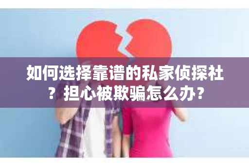 如何选择靠谱的私家侦探社？担心被欺骗怎么办？