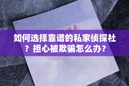 如何选择靠谱的私家侦探社？担心被欺骗怎么办？