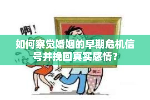 如何察觉婚姻的早期危机信号并挽回真实感情？