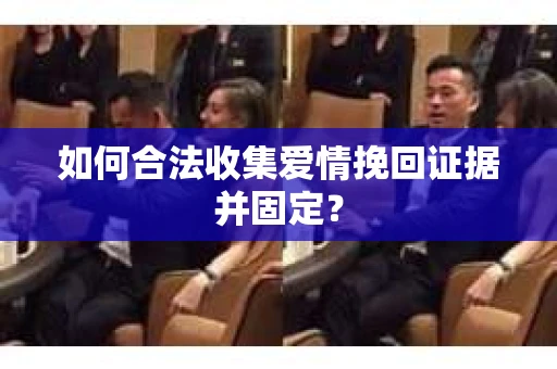 如何合法收集爱情挽回证据并固定？