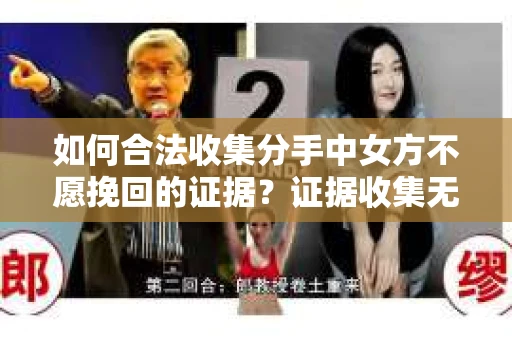 如何合法收集分手中女方不愿挽回的证据？证据收集无效怎么办？