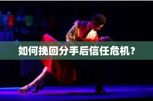 如何挽回分手后信任危机？