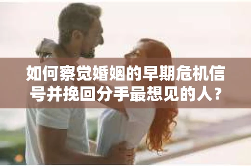 如何察觉婚姻的早期危机信号并挽回分手最想见的人？