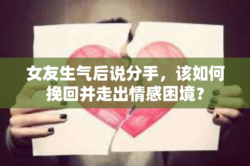 女友生气后说分手，该如何挽回并走出情感困境？