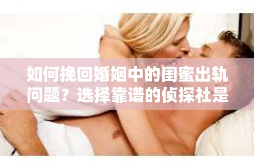 如何挽回婚姻中的闺蜜出轨问题？选择靠谱的侦探社是关键