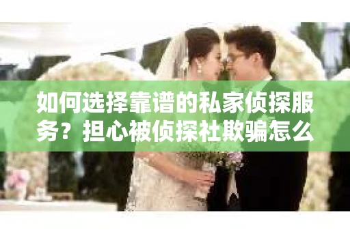 如何选择靠谱的私家侦探服务?担心被侦探社欺骗怎么办? 如何选择靠谱的私家侦探服务?担心被侦探社欺骗怎么办?