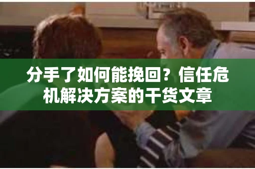 分手了如何能挽回？信任危机解决方案的干货文章