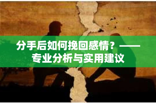 分手后如何挽回感情？——专业分析与实用建议