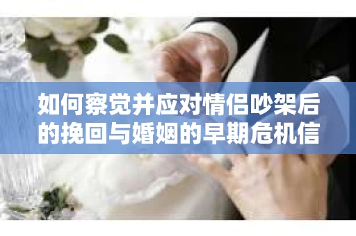 如何察觉并应对情侣吵架后的挽回与婚姻的早期危机信号？