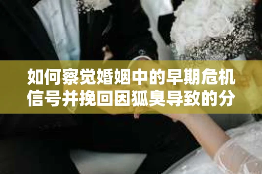 如何察觉婚姻中的早期危机信号并挽回因狐臭导致的分手？