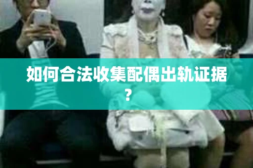 如何合法收集配偶出轨证据？