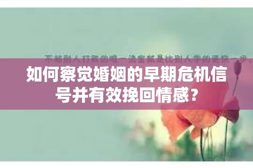 如何察觉婚姻的早期危机信号并有效挽回情感？