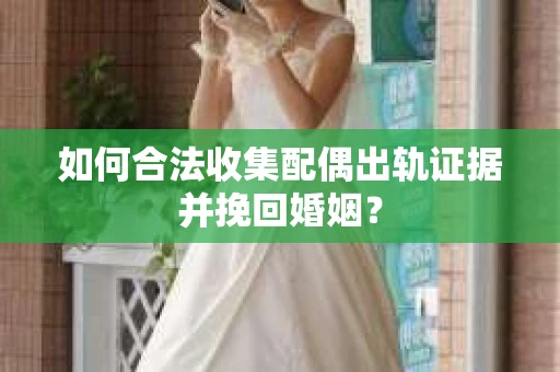 如何合法收集配偶出轨证据并挽回婚姻？