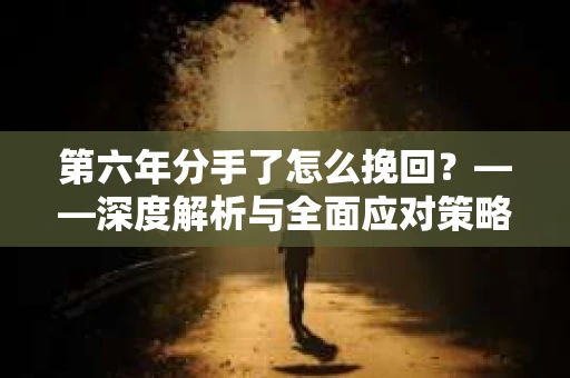 第六年分手了怎么挽回？——深度解析与全面应对策略