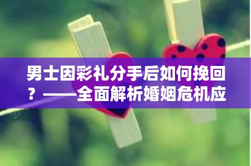 男士因彩礼分手后如何挽回？——全面解析婚姻危机应对策略