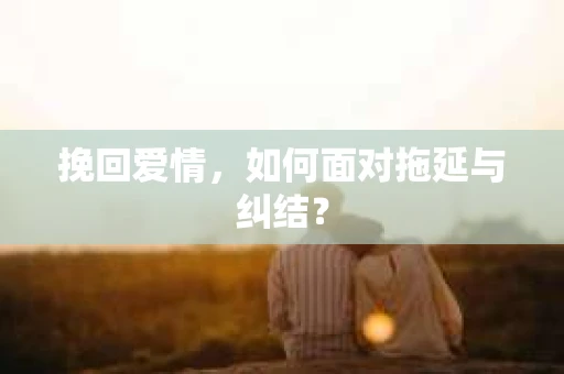 挽回爱情，如何面对拖延与纠结？