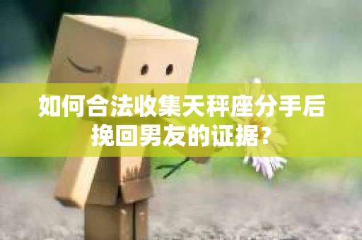 如何合法收集天秤座分手后挽回男友的证据? 如何合法收集天秤座分手后挽回男友的证据?
