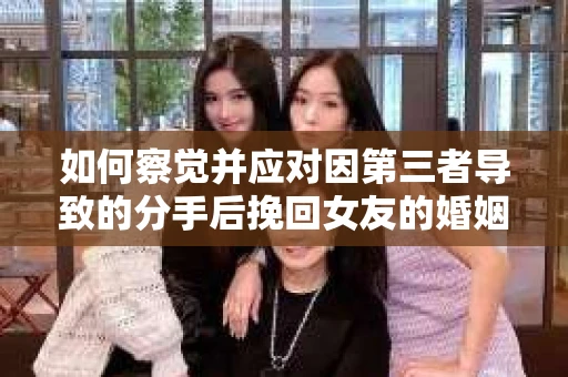 如何察觉并应对因第三者导致的分手后挽回女友的婚姻危机信号？