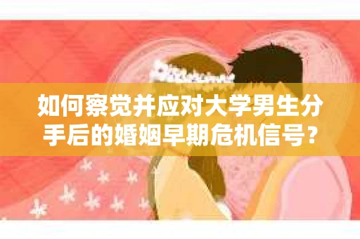 如何察觉并应对大学男生分手后的婚姻早期危机信号？