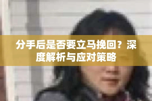 分手后是否要立马挽回？深度解析与应对策略