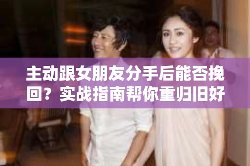 主动跟女朋友分手后能否挽回？实战指南帮你重归旧好
