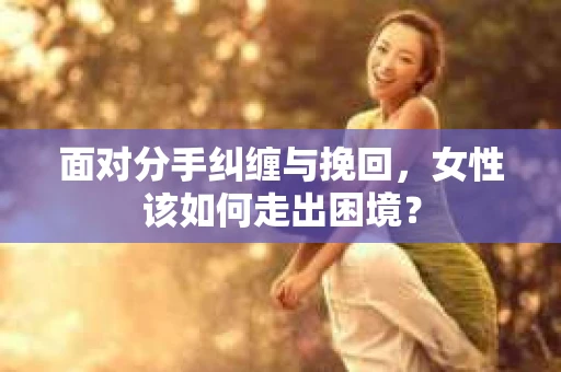 面对分手纠缠与挽回，女性该如何走出困境？