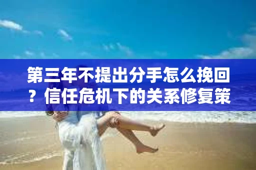 第三年不提出分手怎么挽回？信任危机下的关系修复策略