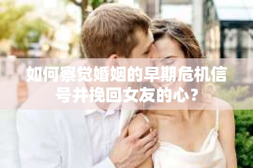 如何察觉婚姻的早期危机信号并挽回女友的心？