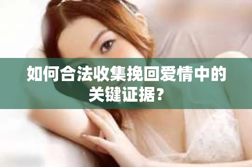 如何合法收集挽回爱情中的关键证据？