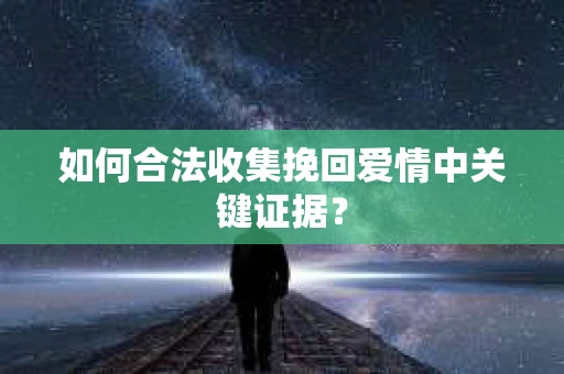 如何合法收集挽回爱情中关键证据？