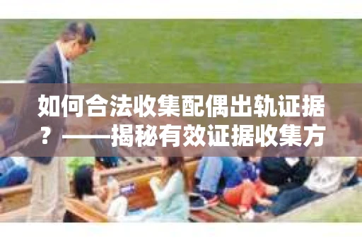 如何合法收集配偶出轨证据？——揭秘有效证据收集方案