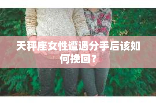 天秤座女性遭遇分手后该如何挽回？