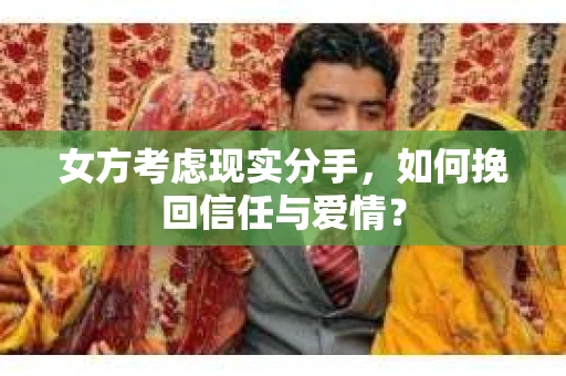 女方考虑现实分手，如何挽回信任与爱情？