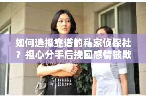 如何选择靠谱的私家侦探社？担心分手后挽回感情被欺骗怎么办？