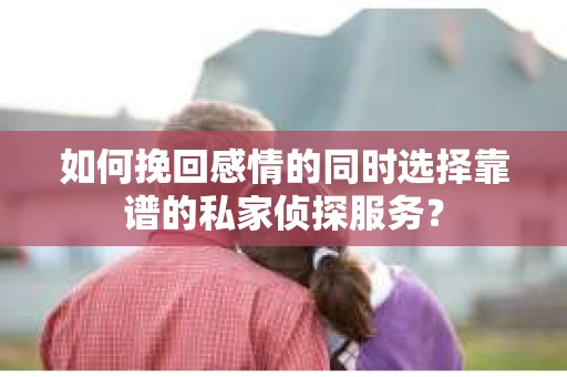 如何挽回感情的同时选择靠谱的私家侦探服务？