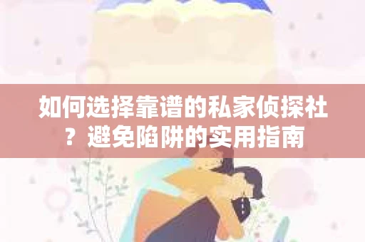 如何选择靠谱的私家侦探社？避免陷阱的实用指南