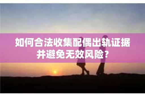 如何合法收集配偶出轨证据并避免无效风险？