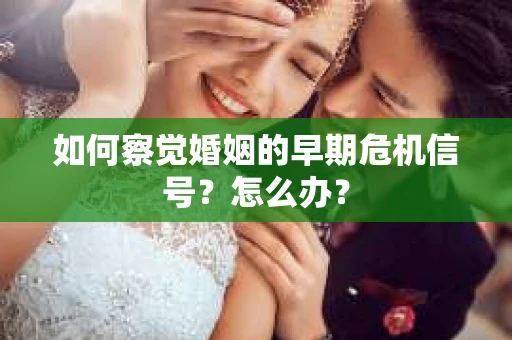 如何察觉婚姻的早期危机信号？怎么办？
