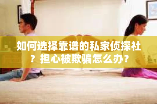 如何选择靠谱的私家侦探社？担心被欺骗怎么办？