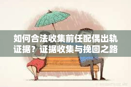 如何合法收集前任配偶出轨证据？证据收集与挽回之路怎么办？