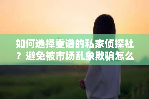 如何选择靠谱的私家侦探社？避免被市场乱象欺骗怎么办？