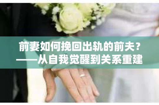 前妻如何挽回出轨的前夫？——从自我觉醒到关系重建的全面指南