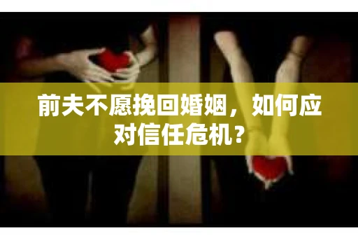 前夫不愿挽回婚姻，如何应对信任危机？