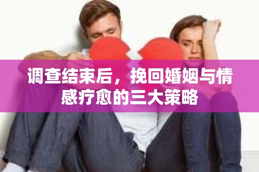 调查结束后，挽回婚姻与情感疗愈的三大策略