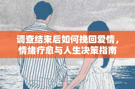 调查结束后如何挽回爱情，情绪疗愈与人生决策指南