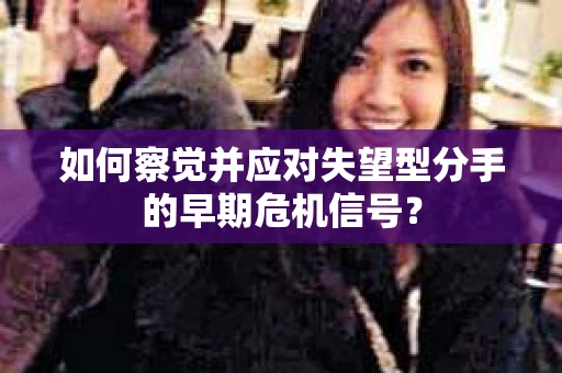 如何察觉并应对失望型分手的早期危机信号？